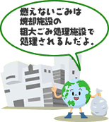 燃えないごみは粗大ごみ施設の焼却施設で処理されるんだよ。