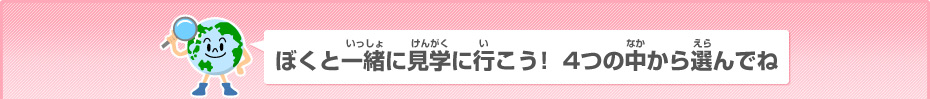 ぼくと一緒に見学に行こう！ 4つの中から選んでね